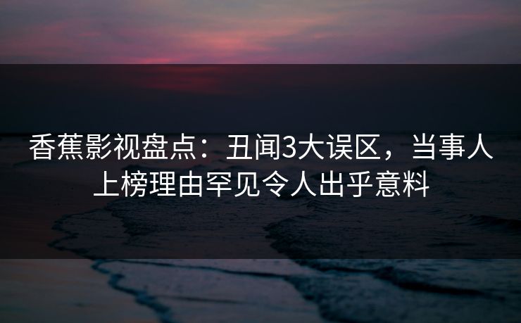 香蕉影视盘点:丑闻3大误区,当事人上榜理由罕见令人出乎意料 香蕉影视盘点:丑闻3大误区,当事人上榜理由罕见令人出乎意料