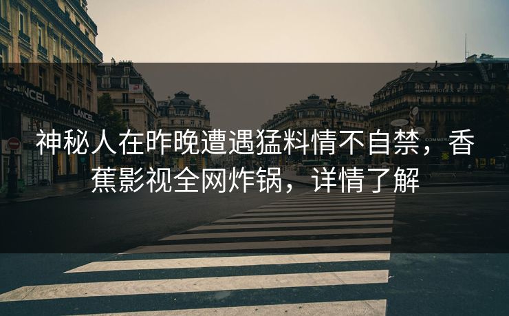 神秘人在昨晚遭遇猛料情不自禁,香蕉影视全网炸锅,详情了解 神秘人在昨晚遭遇猛料情不自禁,香蕉影视全网炸锅,详情了解