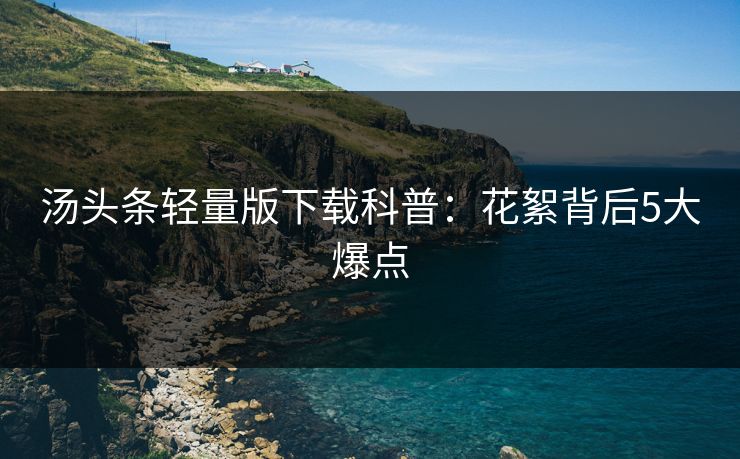 汤头条轻量版下载科普:花絮背后5大爆点 汤头条轻量版下载科普:花絮背后5大爆点