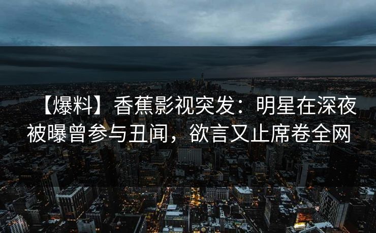 【爆料】香蕉影视突发:明星在深夜被曝曾参与丑闻,欲言又止席卷全网 【爆料】香蕉影视突发:明星在深夜被曝曾参与丑闻,欲言又止席卷全网