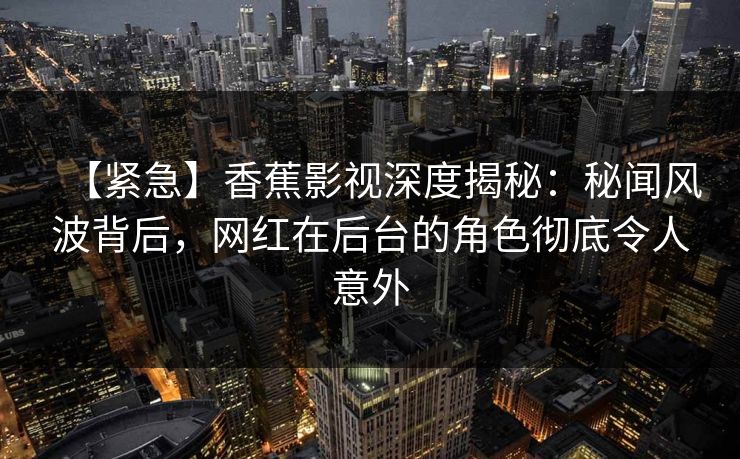 【紧急】香蕉影视深度揭秘:秘闻风波背后,网红在后台的角色彻底令人意外 【紧急】香蕉影视深度揭秘:秘闻风波背后,网红在后台的角色彻底令人意外