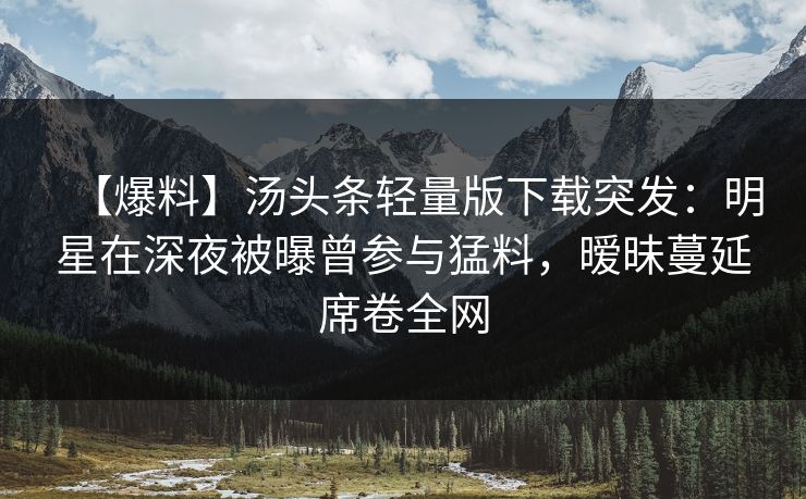 【爆料】汤头条轻量版下载突发:明星在深夜被曝曾参与猛料,暧昧蔓延席卷全网 【爆料】汤头条轻量版下载突发:明星在深夜被曝曾参与猛料,暧昧蔓延席卷全网