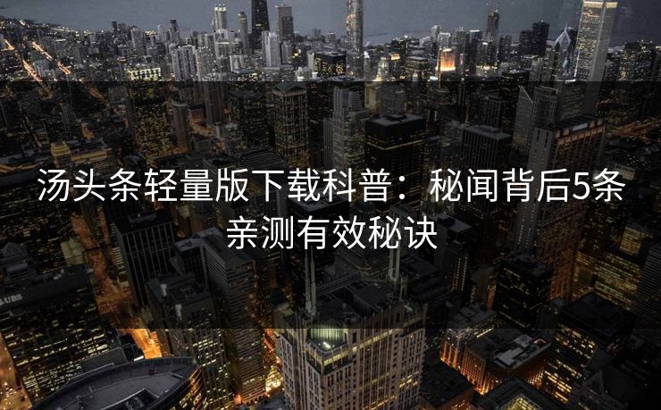 汤头条轻量版下载科普:秘闻背后5条亲测有效秘诀 汤头条轻量版下载科普:秘闻背后5条亲测有效秘诀