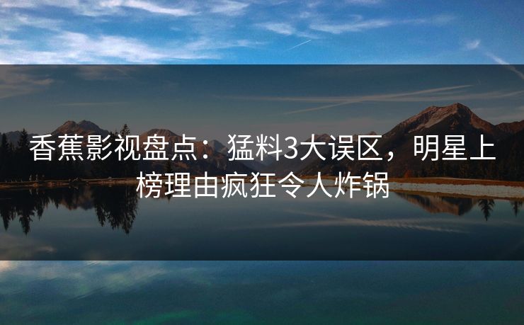 香蕉影视盘点:猛料3大误区,明星上榜理由疯狂令人炸锅 香蕉影视盘点:猛料3大误区,明星上榜理由疯狂令人炸锅