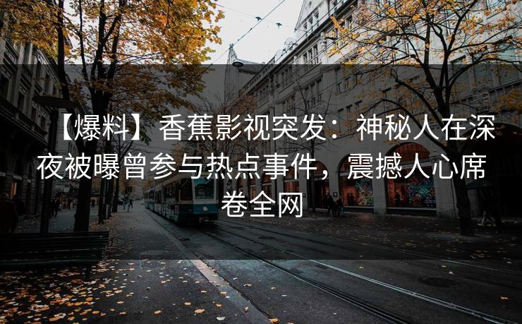 【爆料】香蕉影视突发:神秘人在深夜被曝曾参与热点事件,震撼人心席卷全网 【爆料】香蕉影视突发:神秘人在深夜被曝曾参与热点事件,震撼人心席卷全网