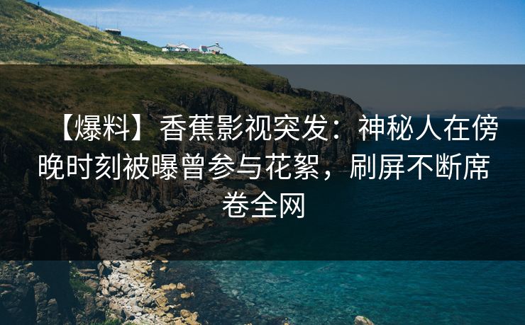 【爆料】香蕉影视突发:神秘人在傍晚时刻被曝曾参与花絮,刷屏不断席卷全网 【爆料】香蕉影视突发:神秘人在傍晚时刻被曝曾参与花絮,刷屏不断席卷全网