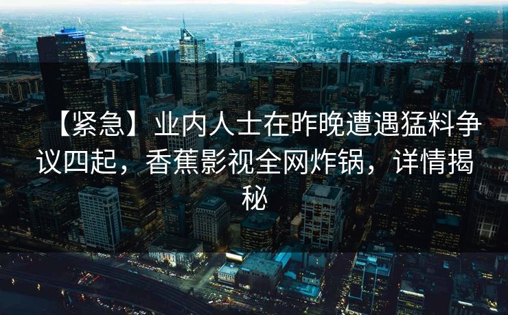 【紧急】业内人士在昨晚遭遇猛料争议四起,香蕉影视全网炸锅,详情揭秘 【紧急】业内人士在昨晚遭遇猛料争议四起,香蕉影视全网炸锅,详情揭秘