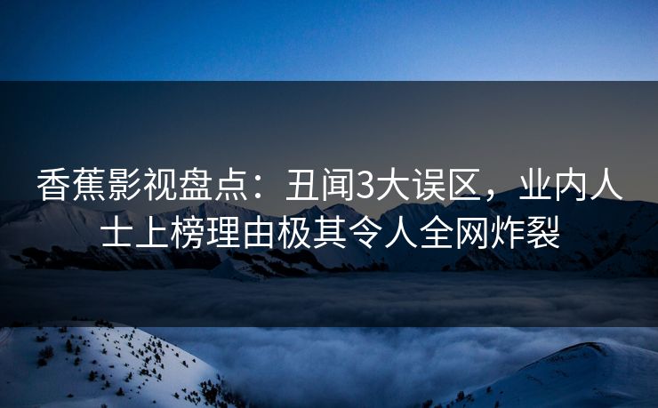 香蕉影视盘点:丑闻3大误区,业内人士上榜理由极其令人全网炸裂 香蕉影视盘点:丑闻3大误区,业内人士上榜理由极其令人全网炸裂
