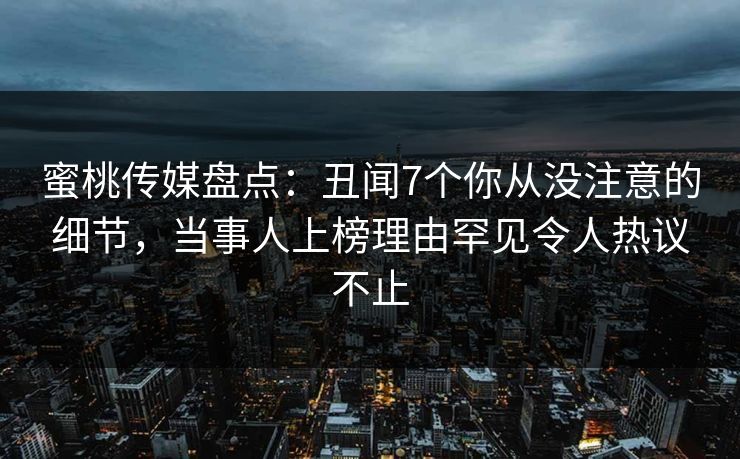 蜜桃传媒盘点:丑闻7个你从没注意的细节,当事人上榜理由罕见令人热议不止 蜜桃传媒盘点:丑闻7个你从没注意的细节,当事人上榜理由罕见令人热议不止