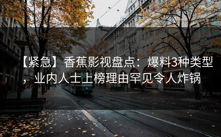 【紧急】香蕉影视盘点:爆料3种类型,业内人士上榜理由罕见令人炸锅 【紧急】香蕉影视盘点:爆料3种类型,业内人士上榜理由罕见令人炸锅