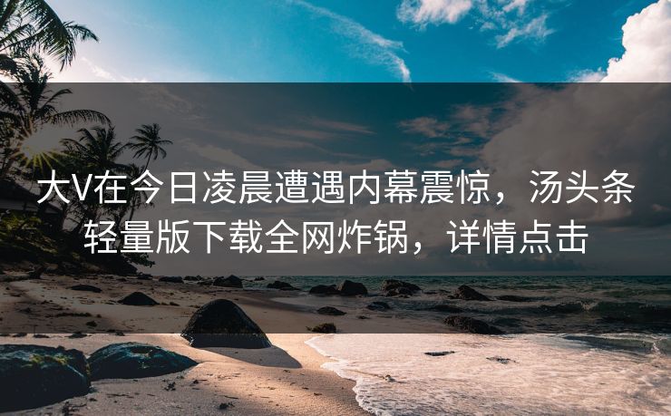 大V在今日凌晨遭遇内幕震惊，汤头条轻量版下载全网炸锅，详情点击