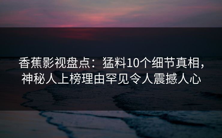 香蕉影视盘点:猛料10个细节真相,神秘人上榜理由罕见令人震撼人心 香蕉影视盘点:猛料10个细节真相,神秘人上榜理由罕见令人震撼人心