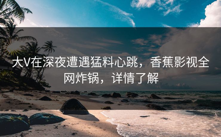 大V在深夜遭遇猛料心跳,香蕉影视全网炸锅,详情了解 大V在深夜遭遇猛料心跳,香蕉影视全网炸锅,详情了解