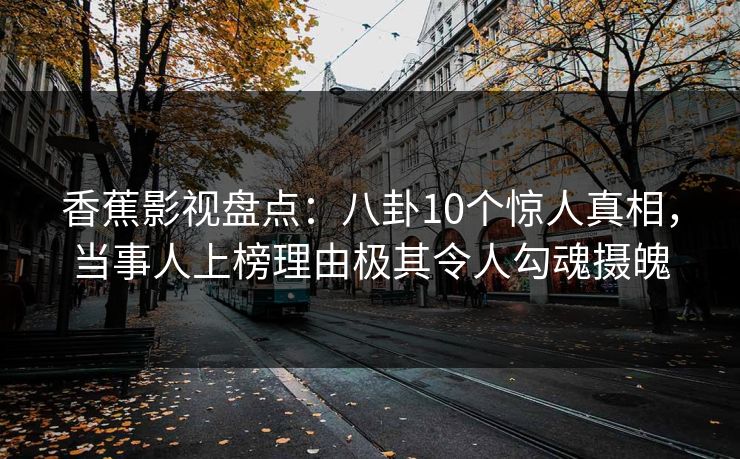香蕉影视盘点:八卦10个惊人真相,当事人上榜理由极其令人勾魂摄魄 香蕉影视盘点:八卦10个惊人真相,当事人上榜理由极其令人勾魂摄魄