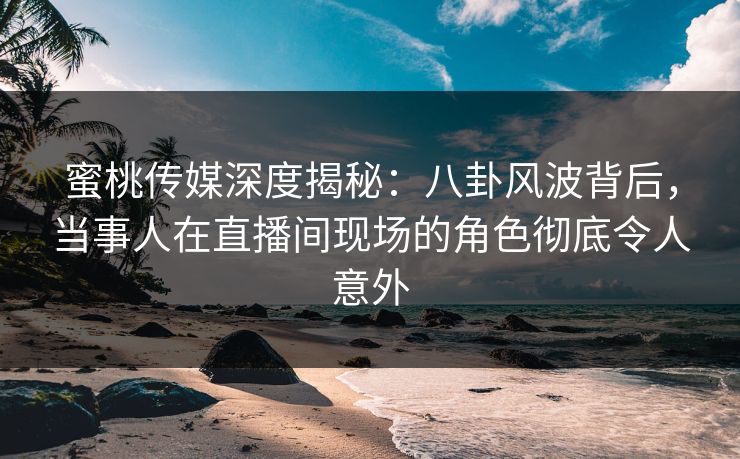 蜜桃传媒深度揭秘:八卦风波背后,当事人在直播间现场的角色彻底令人意外 蜜桃传媒深度揭秘:八卦风波背后,当事人在直播间现场的角色彻底令人意外
