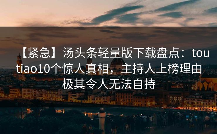 【紧急】汤头条轻量版下载盘点:toutiao10个惊人真相,主持人上榜理由极其令人无法自持 【紧急】汤头条轻量版下载盘点:toutiao10个惊人真相,主持人上榜理由极其令人无法自持