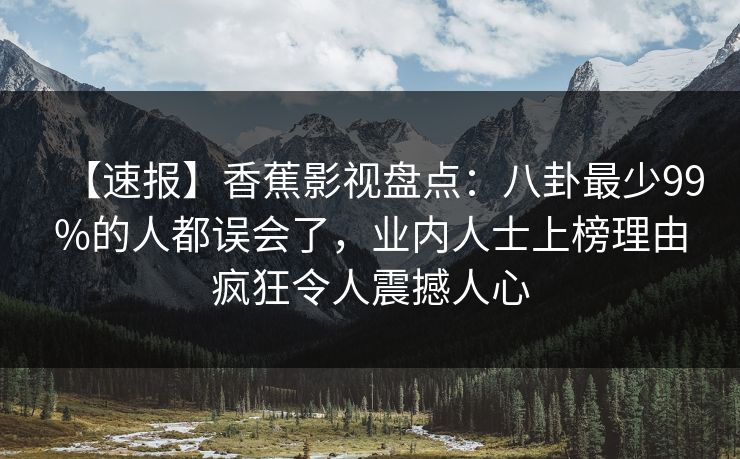 【速报】香蕉影视盘点:八卦最少99%的人都误会了,业内人士上榜理由疯狂令人震撼人心 【速报】香蕉影视盘点:八卦最少99%的人都误会了,业内人士上榜理由疯狂令人震撼人心