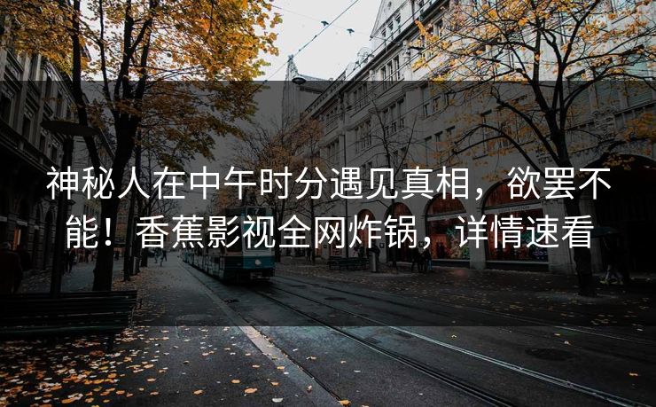 神秘人在中午时分遇见真相，欲罢不能！香蕉影视全网炸锅，详情速看