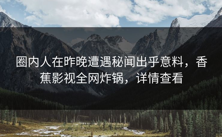 圈内人在昨晚遭遇秘闻出乎意料,香蕉影视全网炸锅,详情查看 圈内人在昨晚遭遇秘闻出乎意料,香蕉影视全网炸锅,详情查看