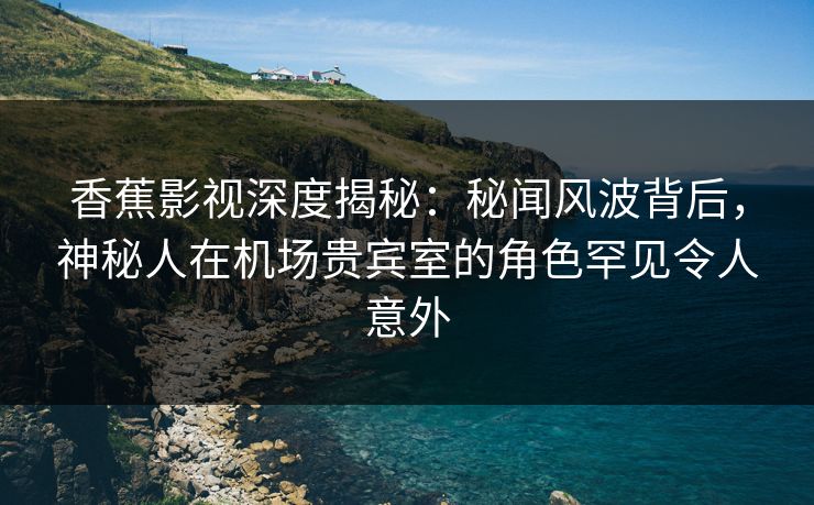 香蕉影视深度揭秘:秘闻风波背后,神秘人在机场贵宾室的角色罕见令人意外 香蕉影视深度揭秘:秘闻风波背后,神秘人在机场贵宾室的角色罕见令人意外