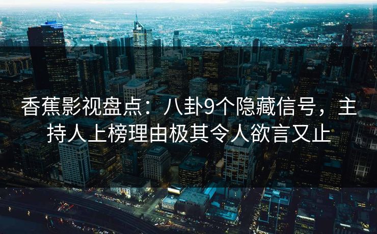 香蕉影视盘点:八卦9个隐藏信号,主持人上榜理由极其令人欲言又止 香蕉影视盘点:八卦9个隐藏信号,主持人上榜理由极其令人欲言又止