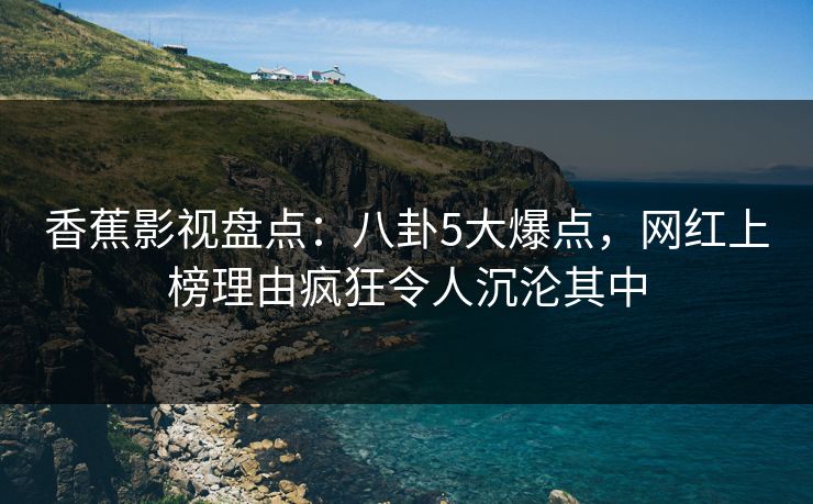 香蕉影视盘点:八卦5大爆点,网红上榜理由疯狂令人沉沦其中 香蕉影视盘点:八卦5大爆点,网红上榜理由疯狂令人沉沦其中