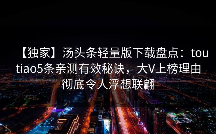 【独家】汤头条轻量版下载盘点:toutiao5条亲测有效秘诀,大V上榜理由彻底令人浮想联翩 【独家】汤头条轻量版下载盘点:toutiao5条亲测有效秘诀,大V上榜理由彻底令人浮想联翩