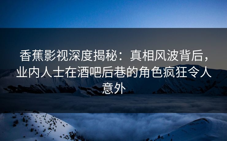 香蕉影视深度揭秘:真相风波背后,业内人士在酒吧后巷的角色疯狂令人意外 香蕉影视深度揭秘:真相风波背后,业内人士在酒吧后巷的角色疯狂令人意外