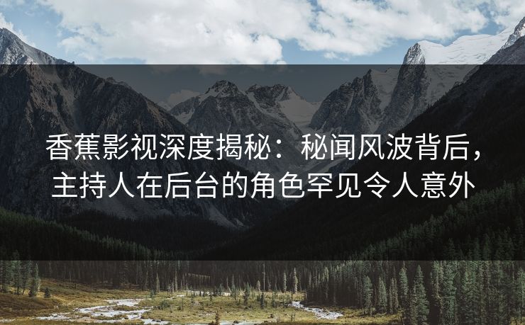 香蕉影视深度揭秘：秘闻风波背后，主持人在后台的角色罕见令人意外