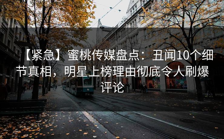 【紧急】蜜桃传媒盘点：丑闻10个细节真相，明星上榜理由彻底令人刷爆评论