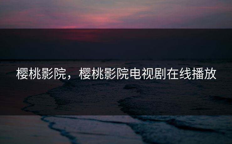 樱桃影院，樱桃影院电视剧在线播放