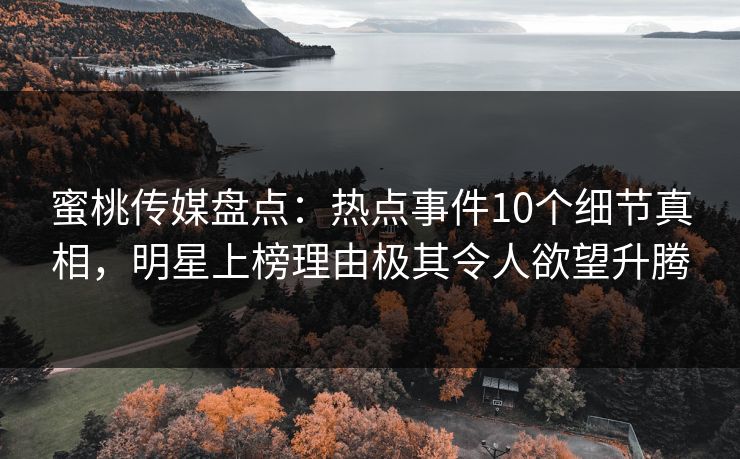 蜜桃传媒盘点:热点事件10个细节真相,明星上榜理由极其令人欲望升腾 蜜桃传媒盘点:热点事件10个细节真相,明星上榜理由极其令人欲望升腾