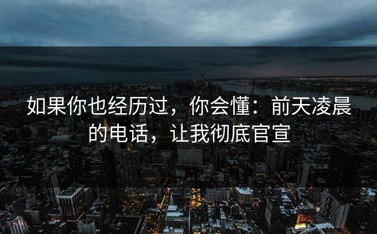 如果你也经历过,你会懂:前天凌晨的电话,让我彻底官宣 如果你也经历过,你会懂:前天凌晨的电话,让我彻底官宣