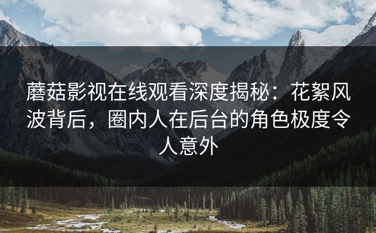 蘑菇影视在线观看深度揭秘:花絮风波背后,圈内人在后台的角色极度令人意外 蘑菇影视在线观看深度揭秘:花絮风波背后,圈内人在后台的角色极度令人意外