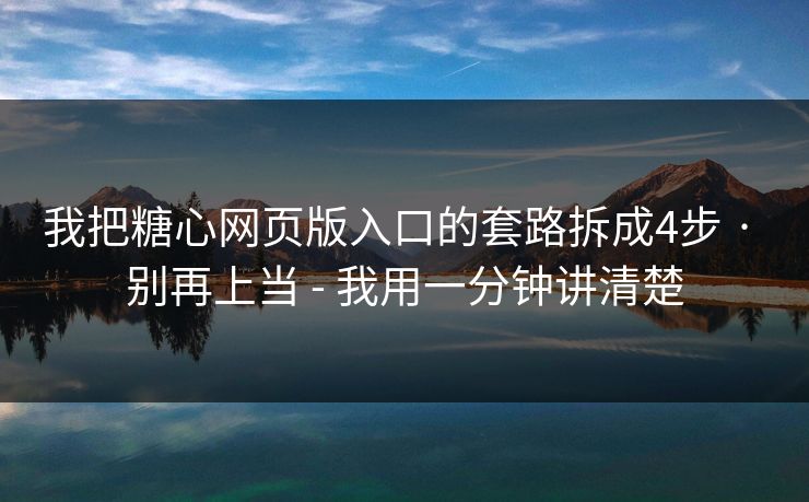 我把糖心网页版入口的套路拆成4步 · 别再上当 - 我用一分钟讲清楚