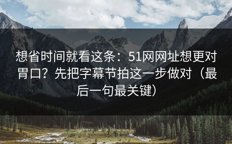 想省时间就看这条:51网网址想更对胃口?先把字幕节拍这一步做对(最后一句最关键) 想省时间就看这条:51网网址想更对胃口?先把字幕节拍这一步做对(最后一句最关键)