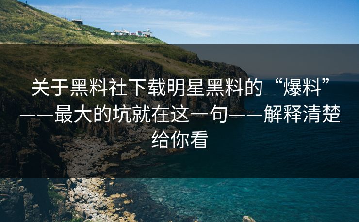 关于黑料社下载明星黑料的“爆料”——最大的坑就在这一句——解释清楚给你看