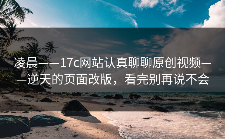 凌晨——17c网站认真聊聊原创视频——逆天的页面改版，看完别再说不会