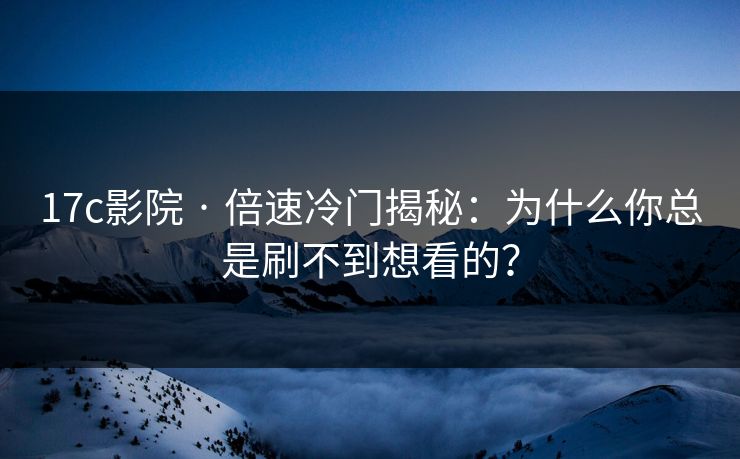 17c影院 · 倍速冷门揭秘：为什么你总是刷不到想看的？
