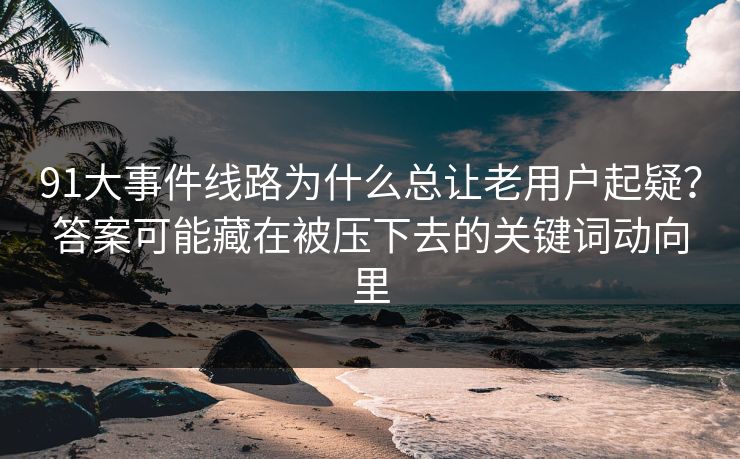 91大事件线路为什么总让老用户起疑?答案可能藏在被压下去的关键词动向里 91大事件线路为什么总让老用户起疑?答案可能藏在被压下去的关键词动向里