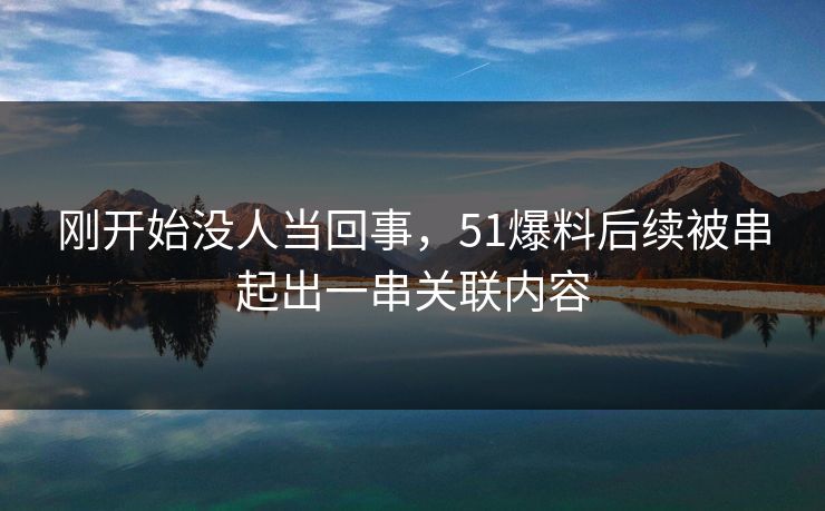 刚开始没人当回事,51爆料后续被串起出一串关联内容 刚开始没人当回事,51爆料后续被串起出一串关联内容
